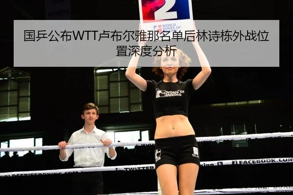 国乒公布WTT卢布尔雅那名单后林诗栋外战位置深度分析（MKSPORTS MKSports）