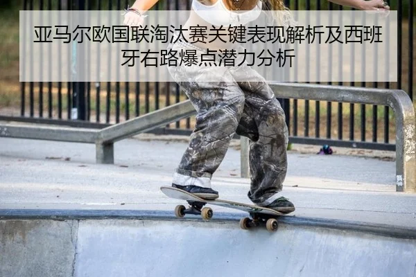 亚马尔欧国联淘汰赛关键表现解析及西班牙右路爆点潜力分析